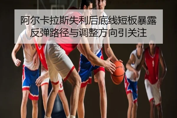 阿尔卡拉斯失利后底线短板暴露 反弹路径与调整方向引关注
